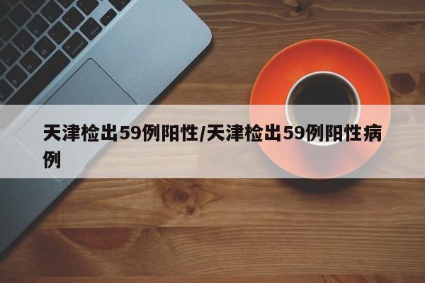 天津检出59例阳性/天津检出59例阳性病例