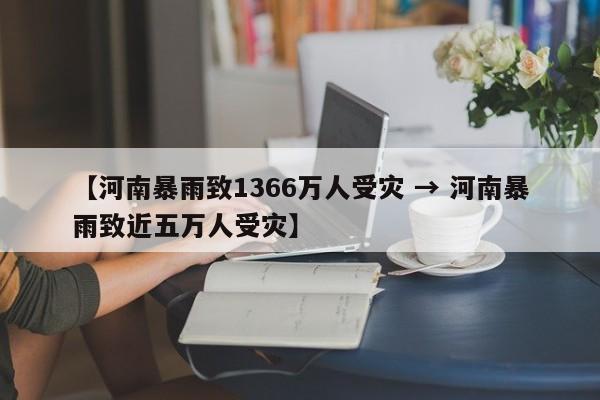 【河南暴雨致1366万人受灾 → 河南暴雨致近五万人受灾】