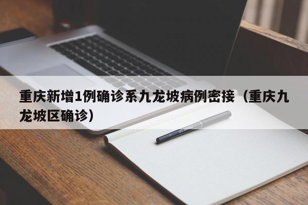重庆新增1例确诊系九龙坡病例密接(重庆九龙坡区确诊)