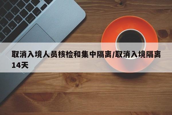 取消入境人员核检和集中隔离/取消入境隔离14天