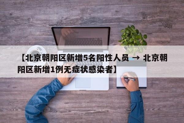 【北京朝阳区新增5名阳性人员 → 北京朝阳区新增1例无症状感染者】