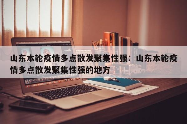 山东本轮疫情多点散发聚集性强:山东本轮疫情多点散发聚集性强的地方
