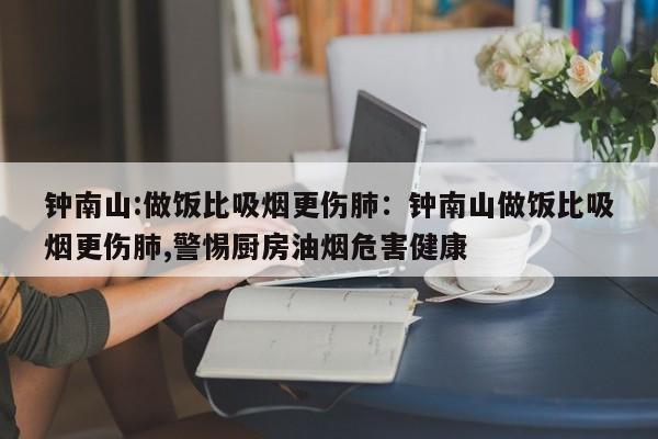 钟南山:做饭比吸烟更伤肺:钟南山做饭比吸烟更伤肺,警惕厨房油烟危害健康
