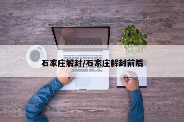 石家庄解封/石家庄解封前后