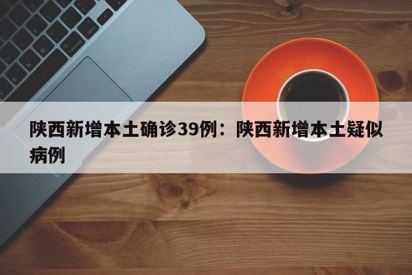 陕西新增本土确诊39例:陕西新增本土疑似病例