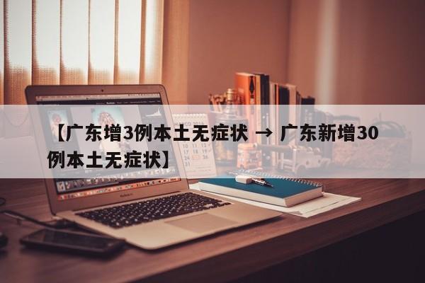 【广东增3例本土无症状 → 广东新增30例本土无症状】