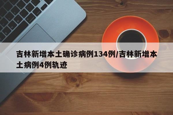 吉林新增本土确诊病例134例/吉林新增本土病例4例轨迹