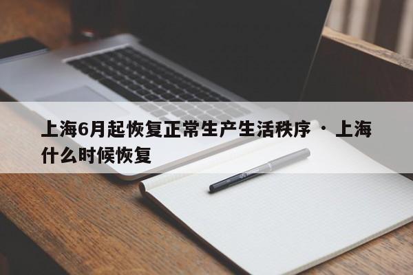 上海6月起恢复正常生产生活秩序 · 上海什么时候恢复