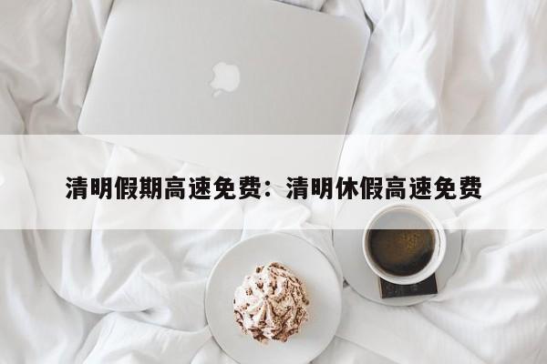 清明假期高速免费:清明休假高速免费