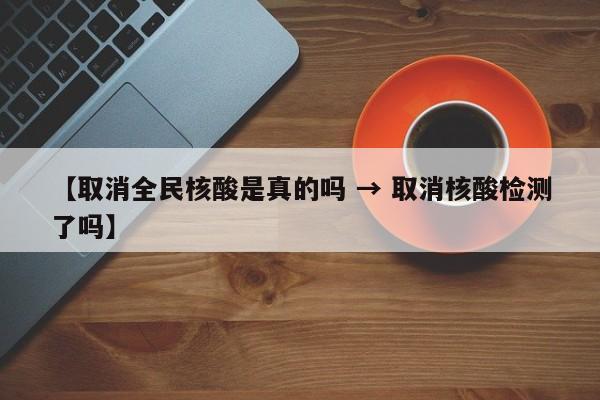 【取消全民核酸是真的吗 → 取消核酸检测了吗】