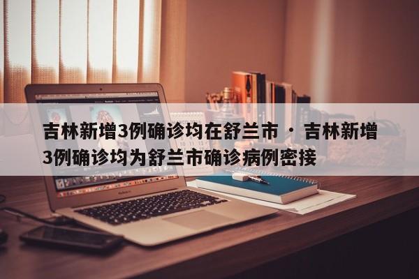 吉林新增3例确诊均在舒兰市 · 吉林新增3例确诊均为舒兰市确诊病例密接