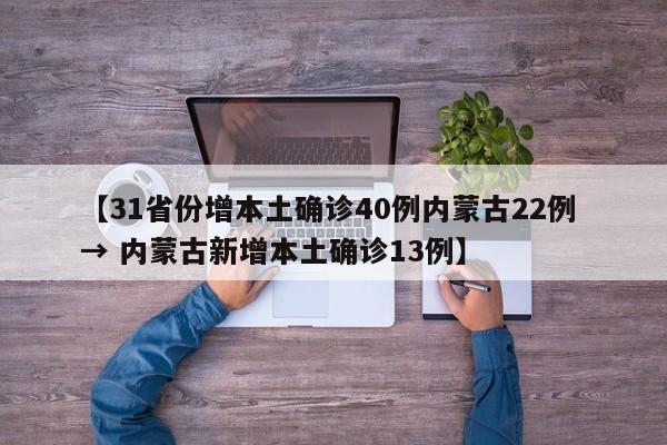 【31省份增本土确诊40例内蒙古22例 → 内蒙古新增本土确诊13例】