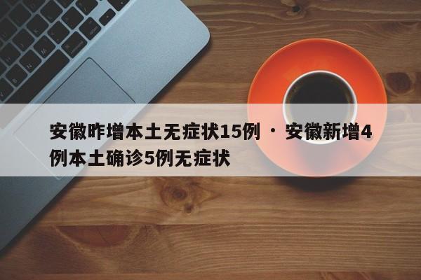 安徽昨增本土无症状15例 · 安徽新增4例本土确诊5例无症状
