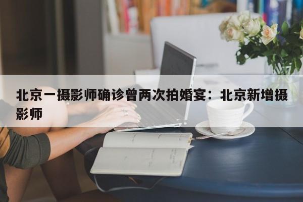 北京一摄影师确诊曾两次拍婚宴:北京新增摄影师