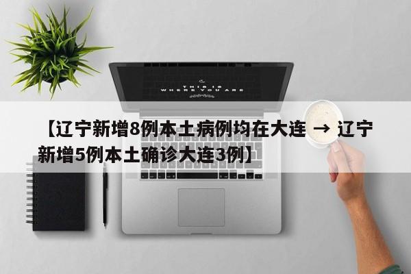 【辽宁新增8例本土病例均在大连 → 辽宁新增5例本土确诊大连3例】