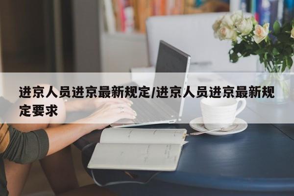 进京人员进京最新规定/进京人员进京最新规定要求