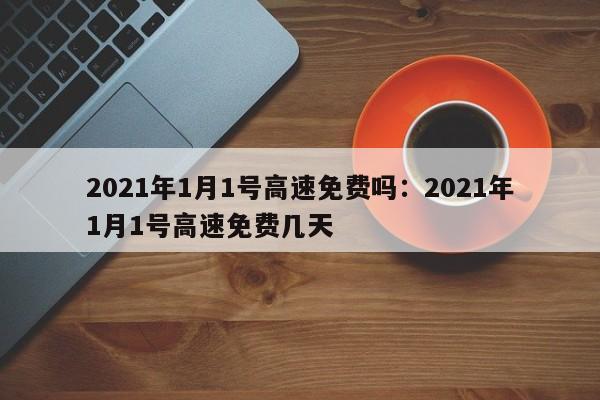 2021年1月1号高速免费吗:2021年1月1号高速免费几天