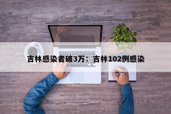吉林感染者破3万:吉林102例感染