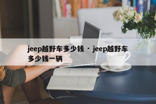jeep越野车多少钱 · jeep越野车多少钱一辆