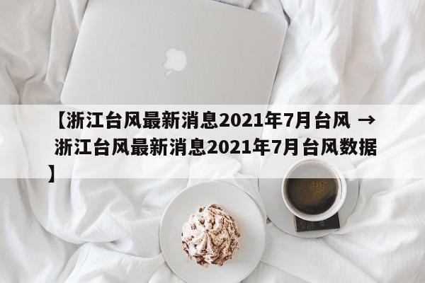 【浙江台风最新消息2021年7月台风 → 浙江台风最新消息2021年7月台风数据】
