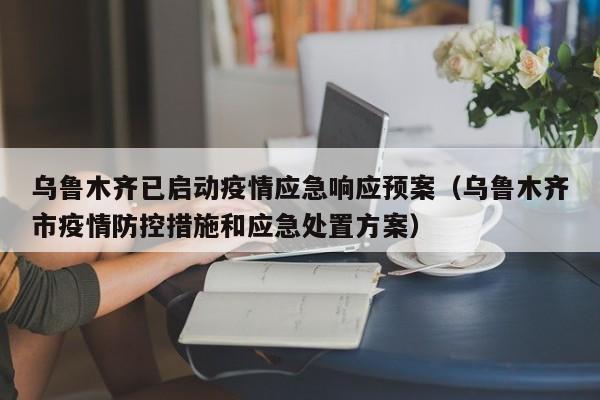 乌鲁木齐已启动疫情应急响应预案(乌鲁木齐市疫情防控措施和应急处置方案)