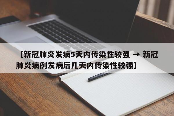 【新冠肺炎发病5天内传染性较强 → 新冠肺炎病例发病后几天内传染性较强】
