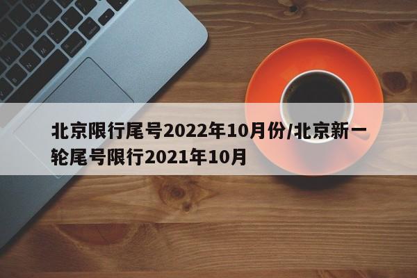 北京限行尾号2022年10月份/北京新一轮尾号限行2021年10月