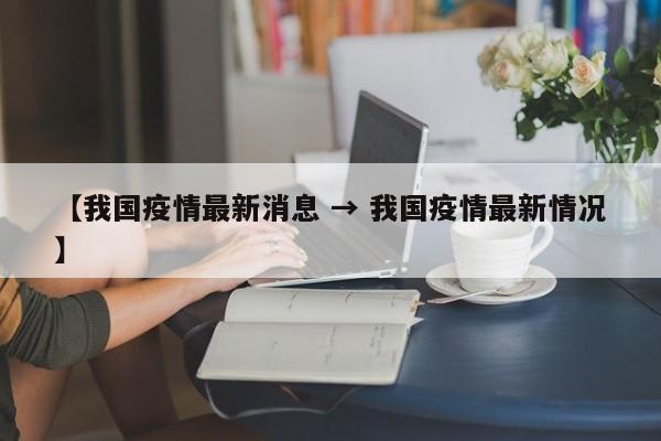 【我国疫情最新消息 → 我国疫情最新情况】