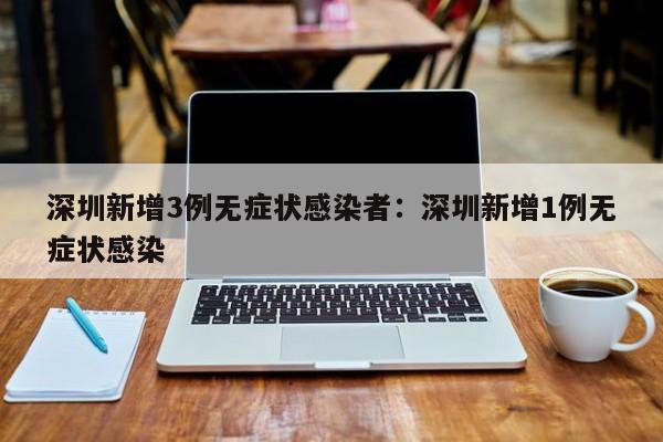 深圳新增3例无症状感染者:深圳新增1例无症状感染