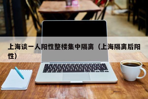 上海谈一人阳性整楼集中隔离(上海隔离后阳性)
