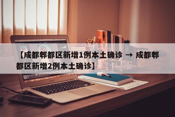 【成都郫都区新增1例本土确诊 → 成都郫都区新增2例本土确诊】