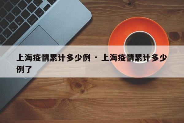 上海疫情累计多少例 · 上海疫情累计多少例了