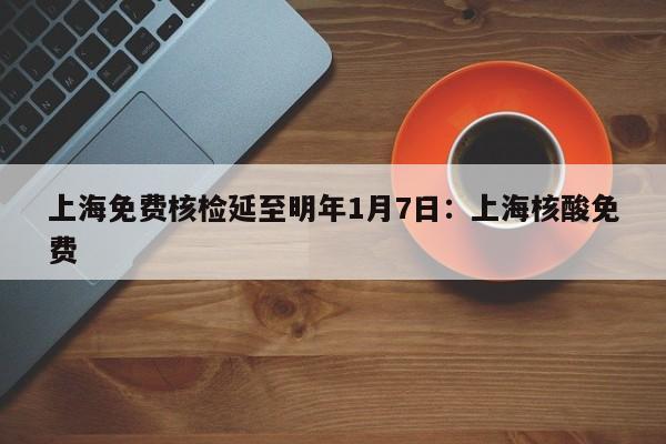 上海免费核检延至明年1月7日：上海核酸免费