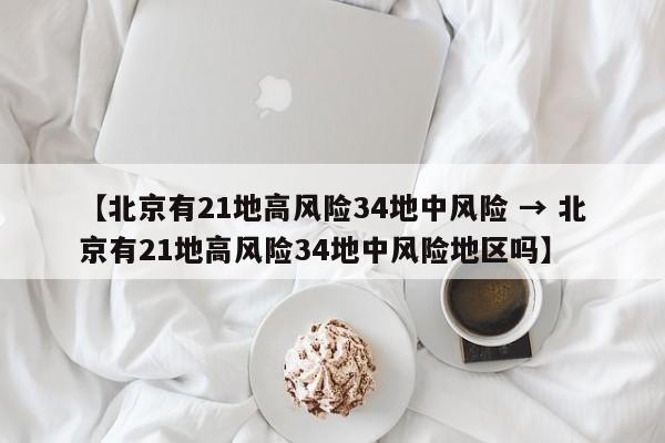 【北京有21地高风险34地中风险 → 北京有21地高风险34地中风险地区吗】