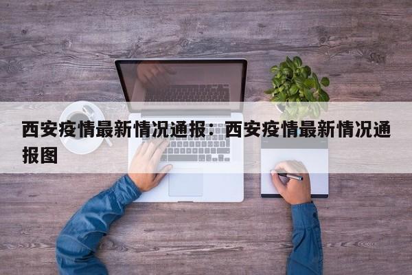 西安疫情最新情况通报:西安疫情最新情况通报图