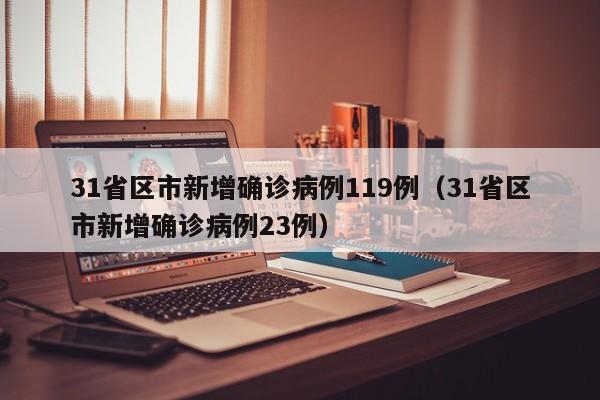 31省区市新增确诊病例119例(31省区市新增确诊病例23例)