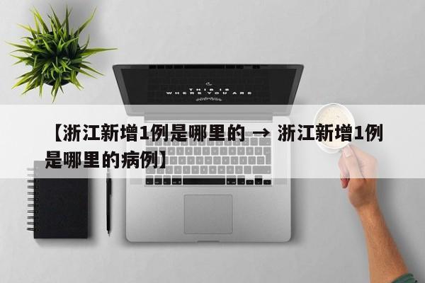 【浙江新增1例是哪里的 → 浙江新增1例是哪里的病例】