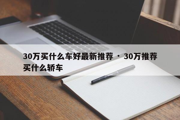30万买什么车好最新推荐 · 30万推荐买什么轿车