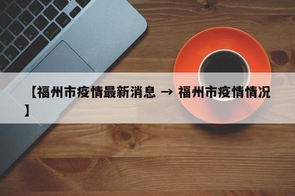 【福州市疫情最新消息 → 福州市疫情情况】