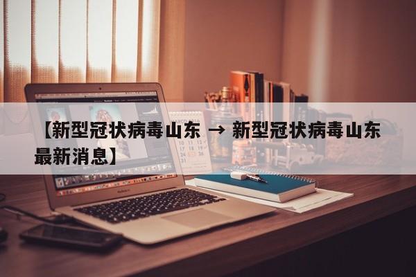 【新型冠状病毒山东 → 新型冠状病毒山东最新消息】
