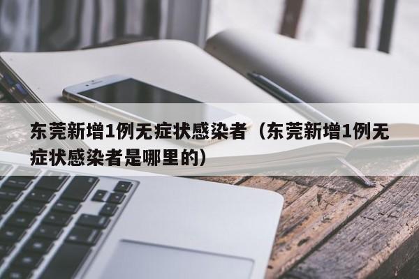 东莞新增1例无症状感染者(东莞新增1例无症状感染者是哪里的)