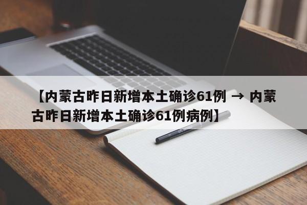 【内蒙古昨日新增本土确诊61例 → 内蒙古昨日新增本土确诊61例病例】