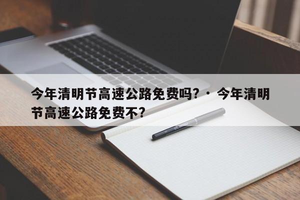 今年清明节高速公路免费吗? · 今年清明节高速公路免费不?
