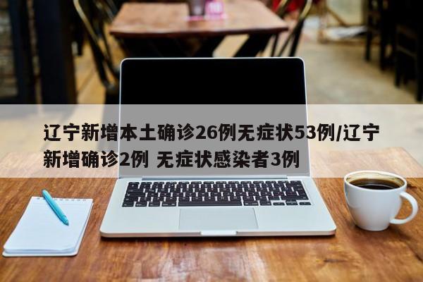 辽宁新增本土确诊26例无症状53例/辽宁新增确诊2例 无症状感染者3例