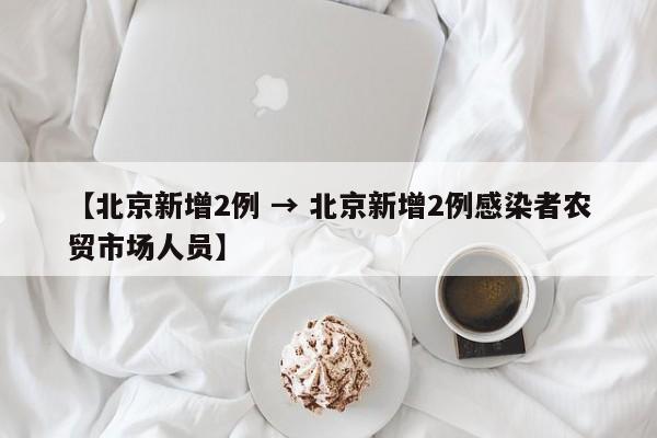 【北京新增2例 → 北京新增2例感染者农贸市场人员】