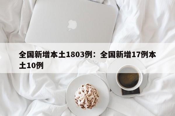 全国新增本土1803例：全国新增17例本土10例