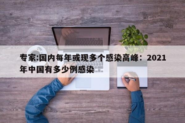 专家:国内每年或现多个感染高峰:2021年中国有多少例感染