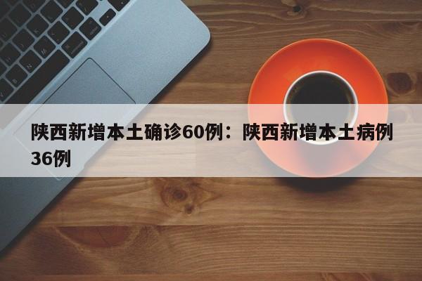 陕西新增本土确诊60例:陕西新增本土病例36例