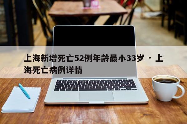 上海新增死亡52例年龄最小33岁 · 上海死亡病例详情