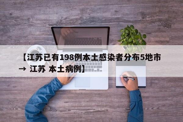 【江苏已有198例本土感染者分布5地市 → 江苏 本土病例】